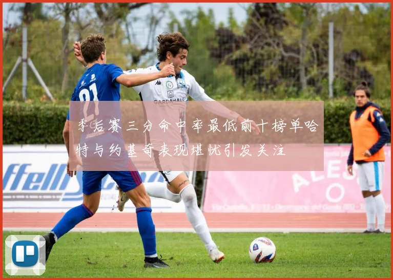 季后赛三分命中率最低前十榜单哈特与约基奇表现堪忧引发关注