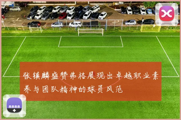 张镇麟盛赞弗格展现出卓越职业素养与团队精神的球员风范