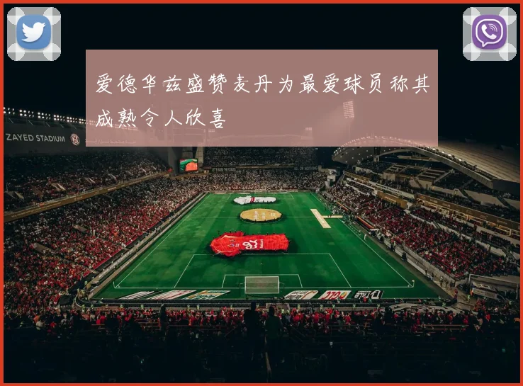 爱德华兹盛赞麦丹为最爱球员称其成熟令人欣喜