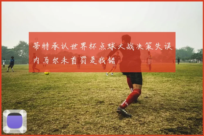 蒂特承认世界杯点球大战决策失误内马尔未首罚是我错