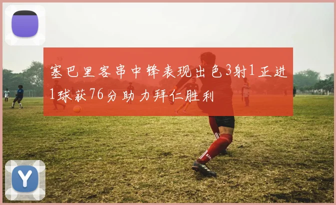 塞巴里客串中锋表现出色3射1正进1球获76分助力拜仁胜利