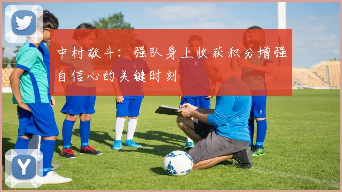 中村敬斗：强队身上收获积分增强自信心的关键时刻