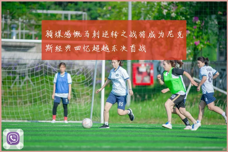 骑媒感慨马刺逆转之战将成为尼克斯经典回忆超越东决首战