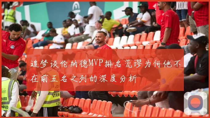 追梦谈伦纳德MVP排名荒谬为何他不在前五名之列的深度分析
