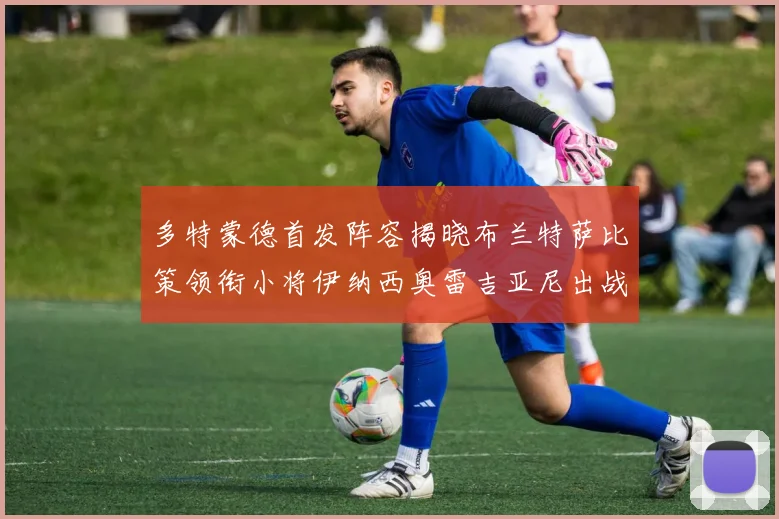 多特蒙德首发阵容揭晓布兰特萨比策领衔小将伊纳西奥雷吉亚尼出战