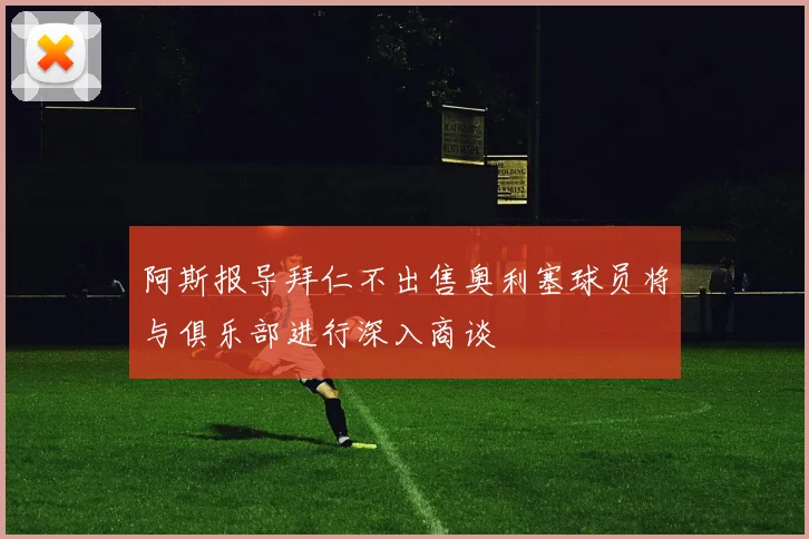 阿斯报导拜仁不出售奥利塞球员将与俱乐部进行深入商谈