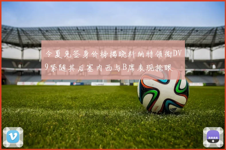 今夏免签身价榜揭晓科纳特领衔DV9紧随其后塞内西与B席表现抢眼