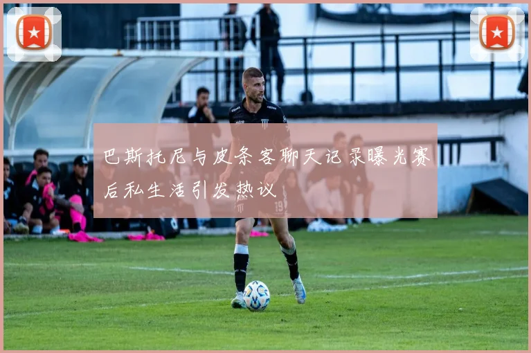 巴斯托尼与皮条客聊天记录曝光赛后私生活引发热议