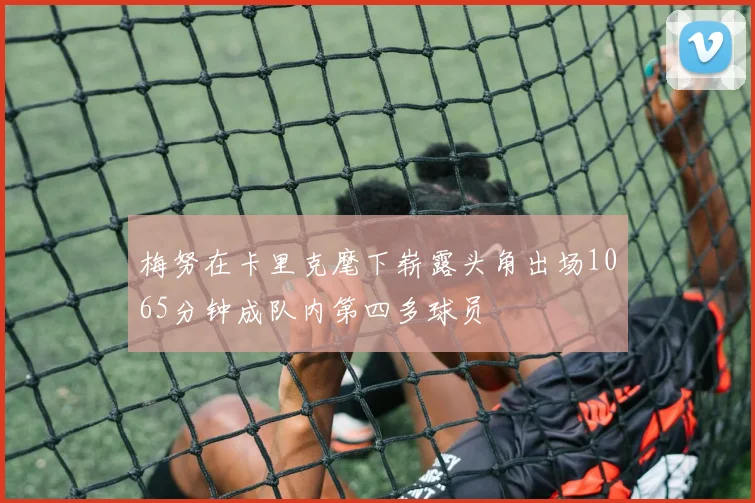 梅努在卡里克麾下崭露头角出场1065分钟成队内第四多球员