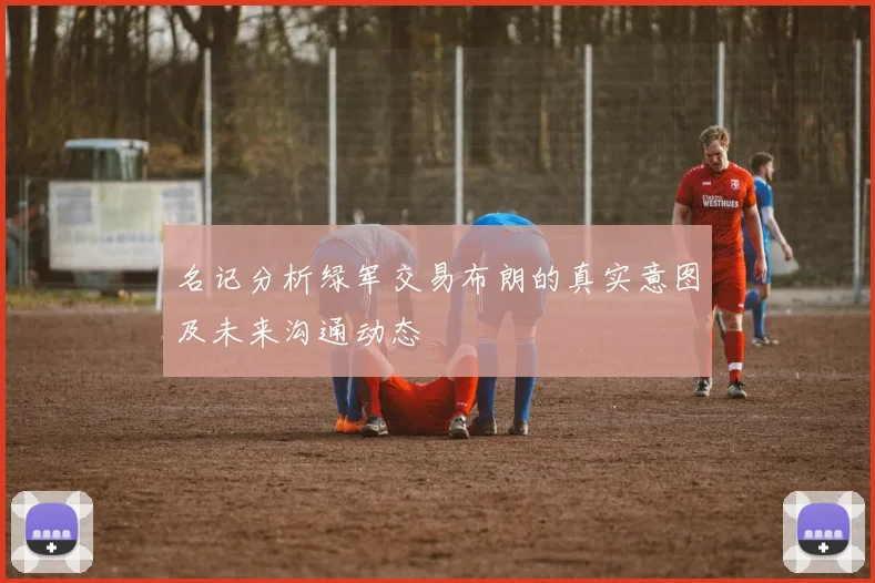 名记分析绿军交易布朗的真实意图及未来沟通动态
