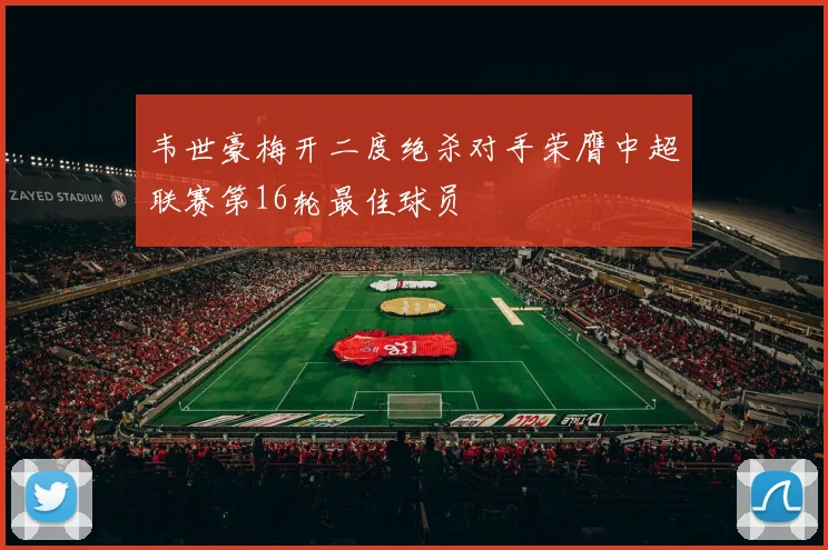 韦世豪梅开二度绝杀对手荣膺中超联赛第16轮最佳球员