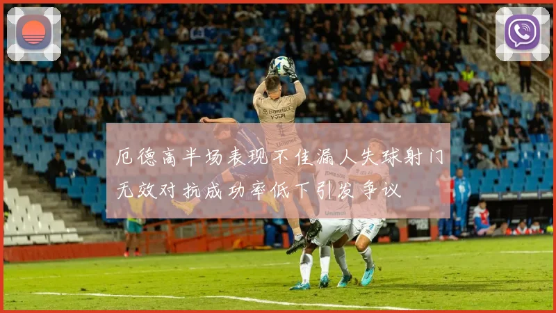 厄德高半场表现不佳漏人失球射门无效对抗成功率低下引发争议