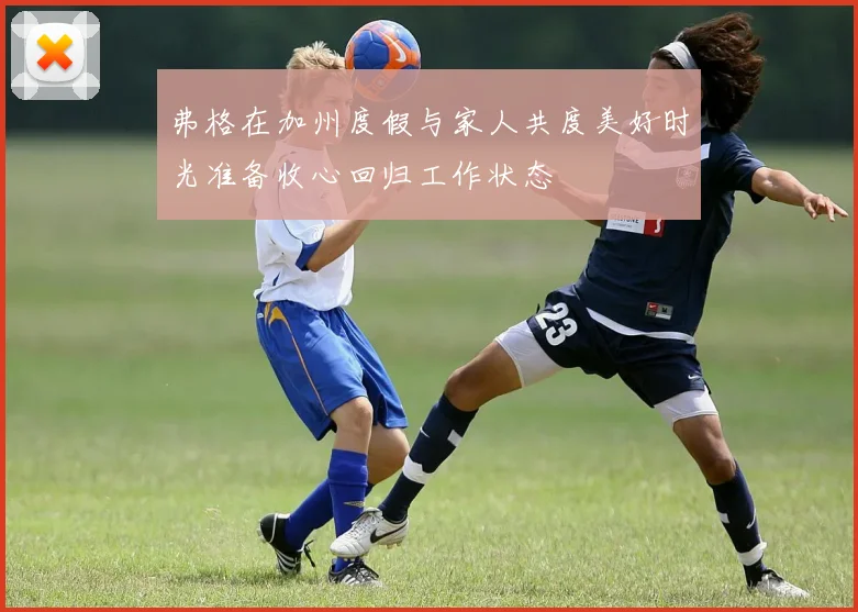 弗格在加州度假与家人共度美好时光准备收心回归工作状态