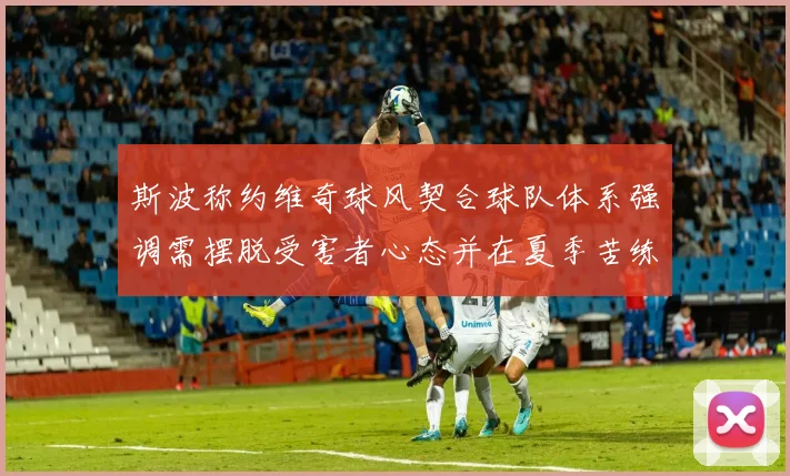 斯波称约维奇球风契合球队体系强调需摆脱受害者心态并在夏季苦练