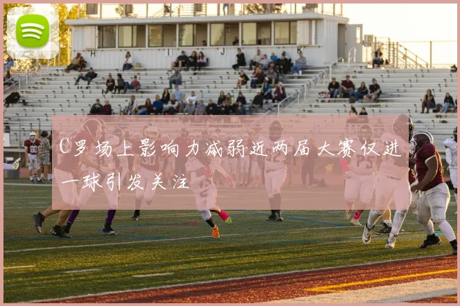 C罗场上影响力减弱近两届大赛仅进一球引发关注