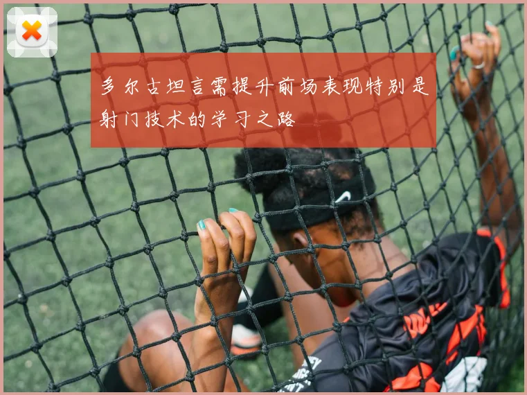 多尔古坦言需提升前场表现特别是射门技术的学习之路