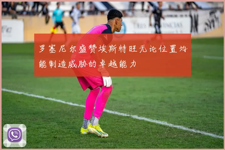 罗塞尼尔盛赞埃斯特旺无论位置均能制造威胁的卓越能力