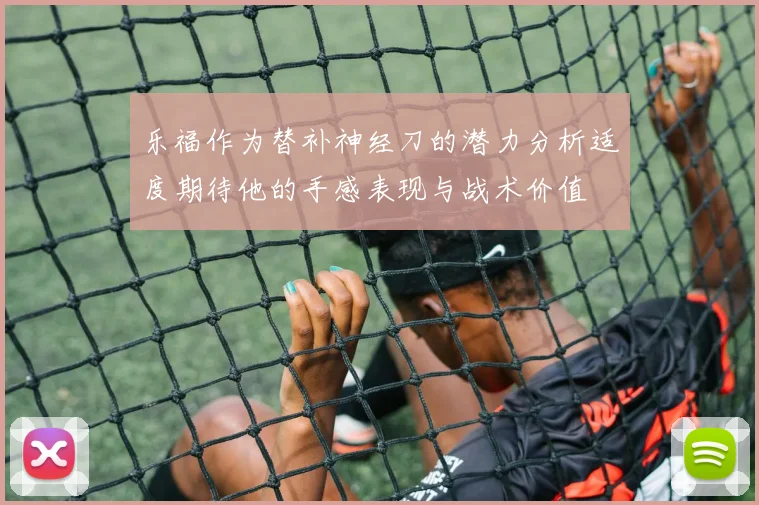 乐福作为替补神经刀的潜力分析适度期待他的手感表现与战术价值