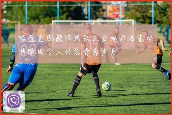 哈登重现巅峰风采三分绝杀活塞经典瞬间令人怀念青春岁月