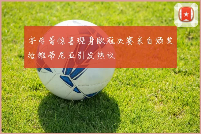 字母哥惊喜现身欧冠决赛亲自颁奖给维蒂尼亚引发热议