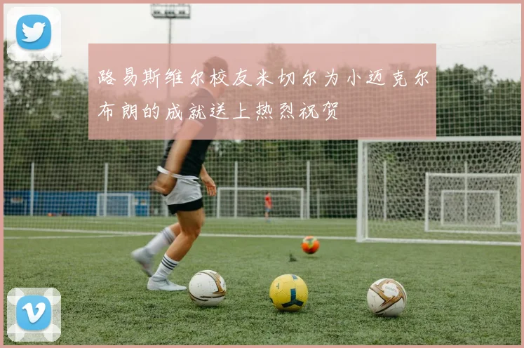 路易斯维尔校友米切尔为小迈克尔布朗的成就送上热烈祝贺