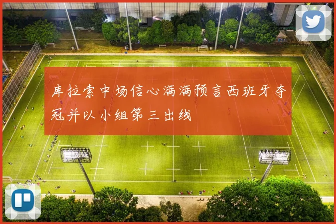 库拉索中场信心满满预言西班牙夺冠并以小组第三出线